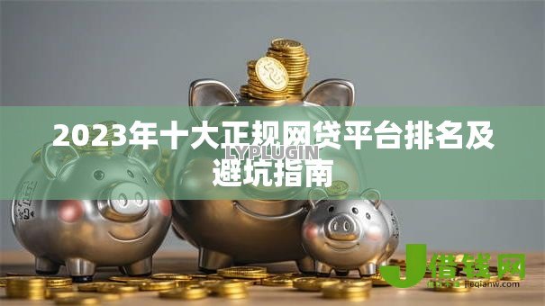 2023年十大正规网贷平台排名及避坑指南 2023年十大正规网贷平台排名及避坑指南