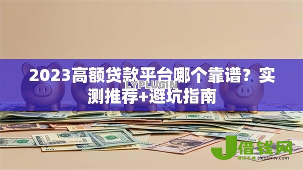 2023高额贷款平台哪个靠谱？实测推荐+避坑指南