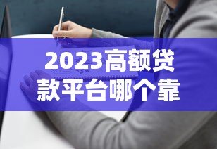 2023高额贷款平台哪个靠谱？实测推荐+避坑指南