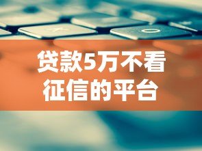 贷款5万不看征信的平台有哪些?真实情况解析 贷款5万不看征信的平台有哪些?真实情况解析