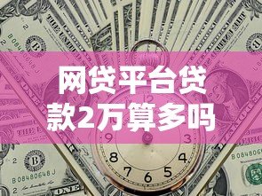 网贷平台贷款2万算多吗？利息高不高？真实情况解析