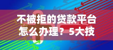 不被拒的贷款平台怎么办理？5大技巧助你轻松通过审核