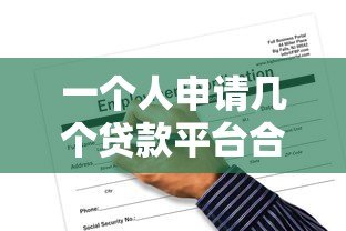 一个人申请几个贷款平台合适?合理规划数量避免负债风险 一个人申请几个贷款平台合适?合理规划数量避免负债风险
