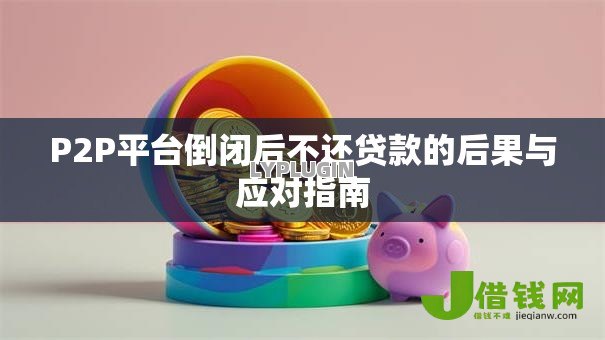 P2P平台倒闭后不还贷款的后果与应对指南 P2P平台倒闭后不还贷款的后果与应对指南