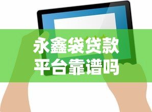 永鑫袋贷款平台靠谱吗？真实用户反馈与全面解析