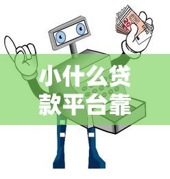 小什么贷款平台靠谱吗?真实测评+避坑指南 小什么贷款平台靠谱吗?真实测评+避坑指南
