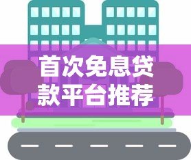 首次免息贷款平台推荐：哪些渠道能享受免息优惠？