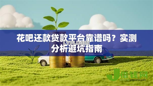 花吧还款贷款平台靠谱吗?实测分析避坑指南 花吧还款贷款平台靠谱吗?实测分析避坑指南