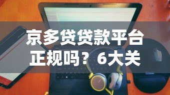 京多贷贷款平台正规吗？6大关键点深度解析
