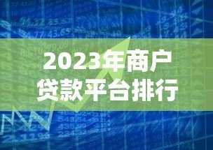 2023年商户贷款平台排行榜前十:快速解决资金难题 2023年商户贷款平台排行榜前十:快速解决资金难题