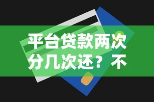 平台贷款两次分几次还？不同情况还款方式详解