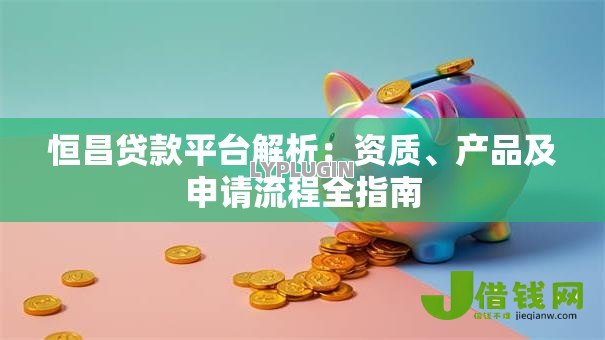 恒昌贷款平台解析:资质、产品及申请流程全指南 恒昌贷款平台解析:资质、产品及申请流程全指南