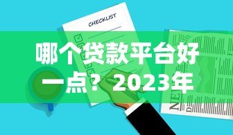 哪个贷款平台好一点？2023年正规贷款平台选择指南