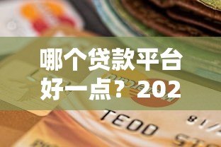 哪个贷款平台好一点？2023年正规贷款平台选择指南