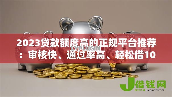 2023贷款额度高的正规平台推荐：审核快、通过率高、轻松借10万
