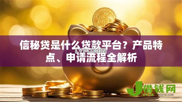 信秘贷是什么贷款平台？产品特点、申请流程全解析