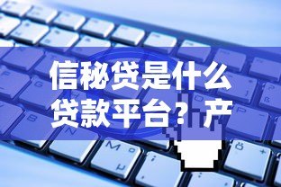 信秘贷是什么贷款平台？产品特点、申请流程全解析