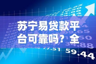 苏宁易贷款平台可靠吗？全面解析安全性与使用风险
