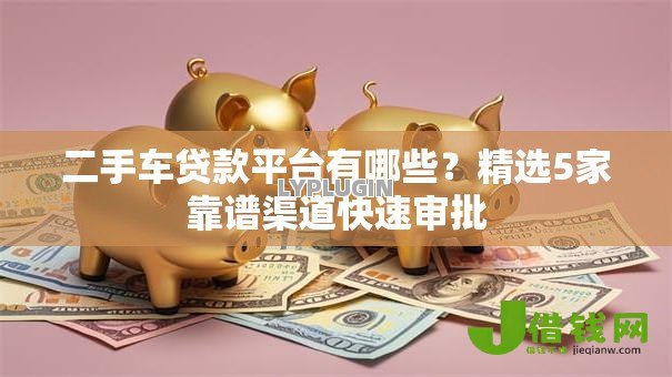 二手车贷款平台有哪些?精选5家靠谱渠道快速审批 二手车贷款平台有哪些?精选5家靠谱渠道快速审批