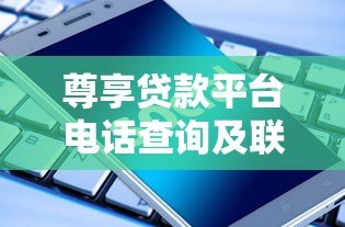 尊享贷款平台电话查询及联系方式全解析