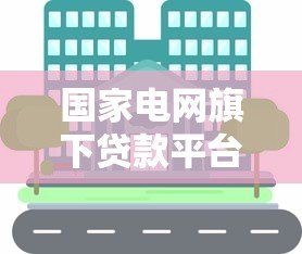 国家电网旗下贷款平台有哪些?这些渠道你知道吗? 国家电网旗下贷款平台有哪些?这些渠道你知道吗?
