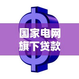 国家电网旗下贷款平台有哪些?这些渠道你知道吗? 国家电网旗下贷款平台有哪些?这些渠道你知道吗?