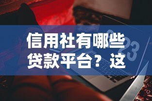 信用社有哪些贷款平台？这几种产品千万别错过