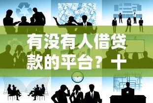 有没有人借贷款的平台？十大正规安全可靠的贷款渠道推荐