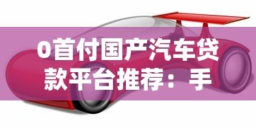 0首付国产汽车贷款平台推荐：手把手教你轻松购车