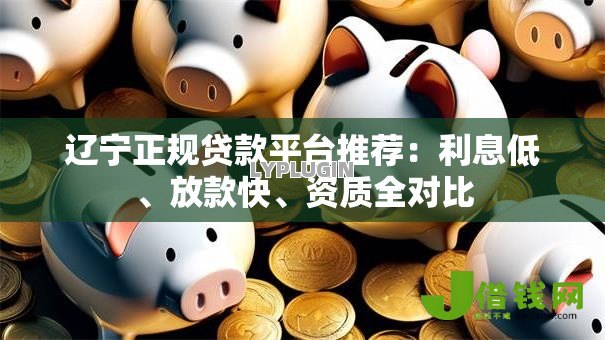 辽宁正规贷款平台推荐:利息低、放款快、资质全对比 辽宁正规贷款平台推荐:利息低、放款快、资质全对比