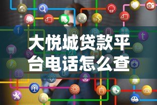 大悦城贷款平台电话怎么查?官方联系方式及使用攻略 大悦城贷款平台电话怎么查?官方联系方式及使用攻略