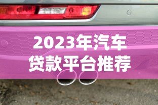 2023年汽车贷款平台推荐：正规靠谱的5大选择