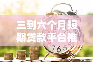 三到六个月短期贷款平台推荐：快速借款攻略与注意事项