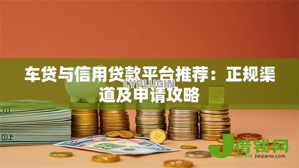车贷与信用贷款平台推荐：正规渠道及申请攻略