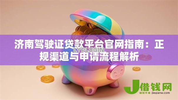 济南驾驶证贷款平台官网指南：正规渠道与申请流程解析