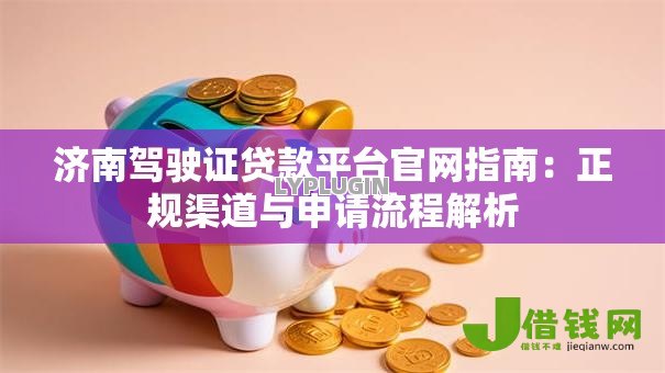 济南驾驶证贷款平台官网指南：正规渠道与申请流程解析