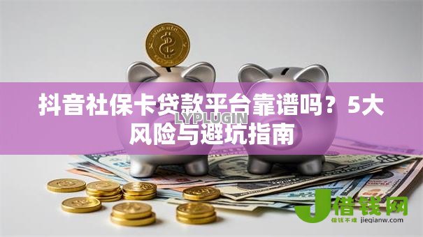 抖音社保卡贷款平台靠谱吗？5大风险与避坑指南