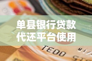 单县银行贷款代还平台使用攻略:快速解决还款难题 单县银行贷款代还平台使用攻略:快速解决还款难题