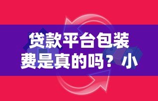 贷款平台包装费是真的吗?小心这些隐藏收费陷阱 贷款平台包装费是真的吗?小心这些隐藏收费陷阱