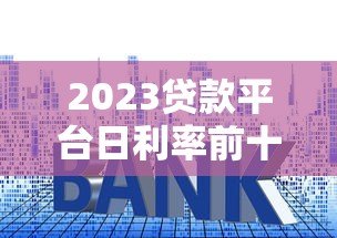 2023贷款平台日利率前十排名及申请攻略 2023贷款平台日利率前十排名及申请攻略