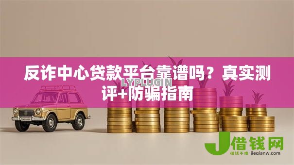 反诈中心贷款平台靠谱吗？真实测评+防骗指南