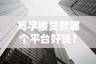 写字楼贷款哪个平台好贷?5家靠谱机构推荐 写字楼贷款哪个平台好贷?5家靠谱机构推荐