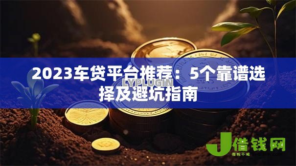 2023车贷平台推荐：5个靠谱选择及避坑指南