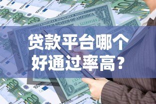 贷款平台哪个好通过率高？2023正规贷款平台推荐