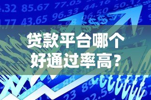 贷款平台哪个好通过率高？2023正规贷款平台推荐