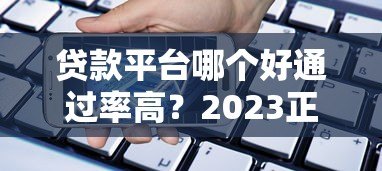 贷款平台哪个好通过率高？2023正规贷款平台推荐