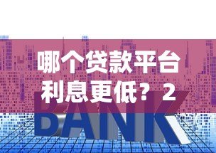 哪个贷款平台利息更低？2023年低息贷款平台推荐