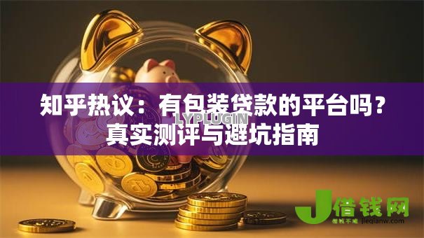 知乎热议:有包装贷款的平台吗?真实测评与避坑指南 知乎热议:有包装贷款的平台吗?真实测评与避坑指南