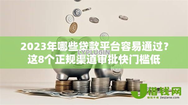 2023年哪些贷款平台容易通过？这8个正规渠道审批快门槛低