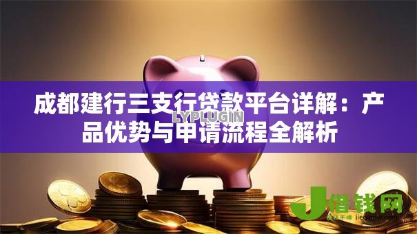 成都建行三支行贷款平台详解:产品优势与申请流程全解析 成都建行三支行贷款平台详解:产品优势与申请流程全解析